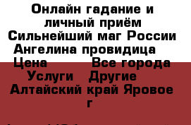 Онлайн гадание и личный приём Сильнейший маг России Ангелина провидица  › Цена ­ 500 - Все города Услуги » Другие   . Алтайский край,Яровое г.